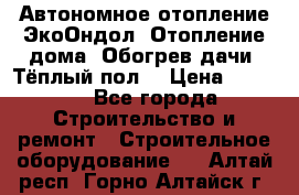 Автономное отопление ЭкоОндол. Отопление дома. Обогрев дачи. Тёплый пол. › Цена ­ 2 150 - Все города Строительство и ремонт » Строительное оборудование   . Алтай респ.,Горно-Алтайск г.